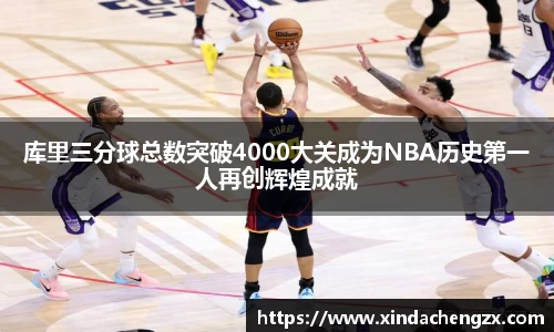 库里三分球总数突破4000大关成为NBA历史第一人再创辉煌成就
