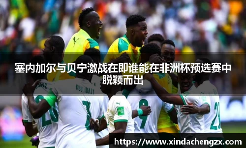 塞内加尔与贝宁激战在即谁能在非洲杯预选赛中脱颖而出