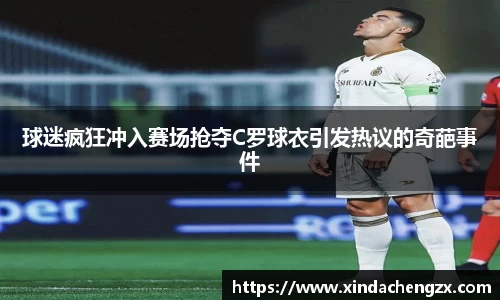 球迷疯狂冲入赛场抢夺C罗球衣引发热议的奇葩事件